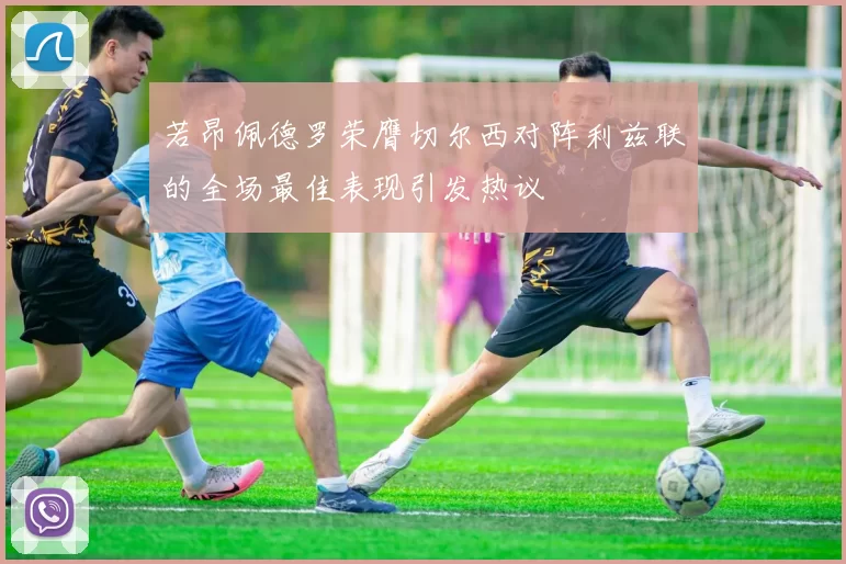 若昂佩德罗荣膺切尔西对阵利兹联的全场最佳表现引发热议
