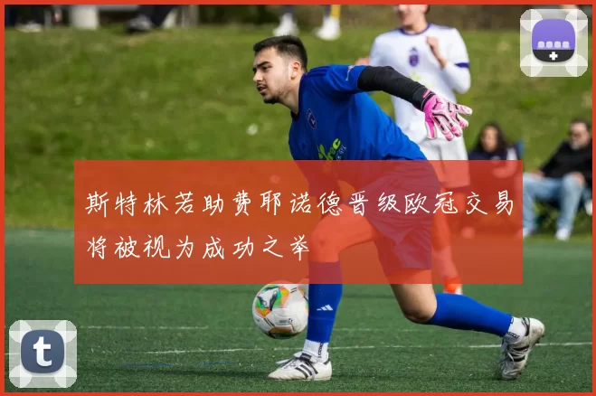 斯特林若助费耶诺德晋级欧冠交易将被视为成功之举