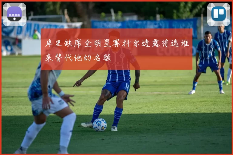 库里缺席全明星赛科尔透露将选谁来替代他的名额