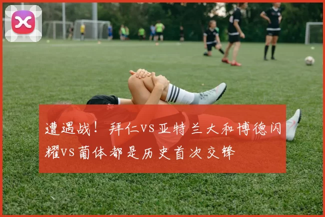 遭遇战！拜仁vs亚特兰大和博德闪耀vs葡体都是历史首次交锋