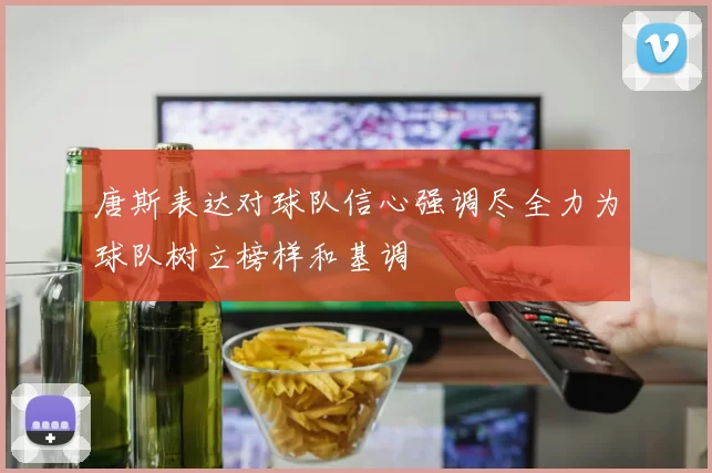 唐斯表达对球队信心强调尽全力为球队树立榜样和基调