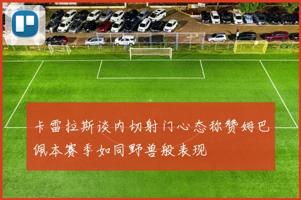 卡雷拉斯谈内切射门心态称赞姆巴佩本赛季如同野兽般表现