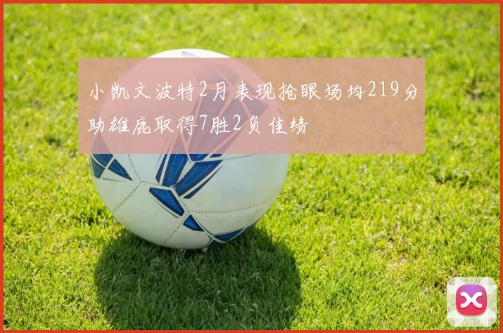 小凯文波特2月表现抢眼场均219分助雄鹿取得7胜2负佳绩