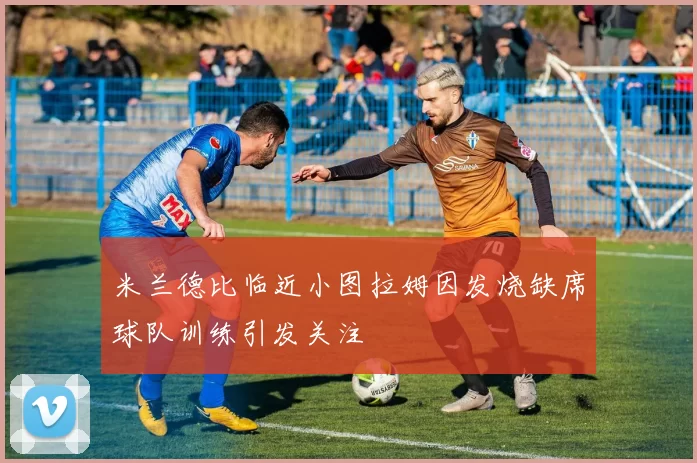 米兰德比临近小图拉姆因发烧缺席球队训练引发关注