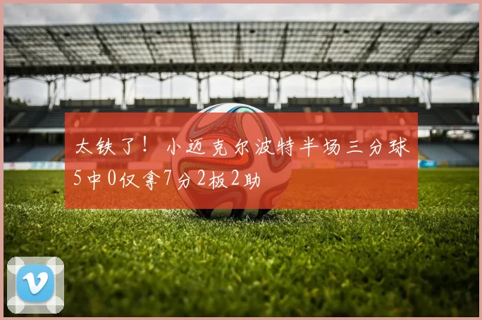 太铁了！小迈克尔波特半场三分球5中0仅拿7分2板2助