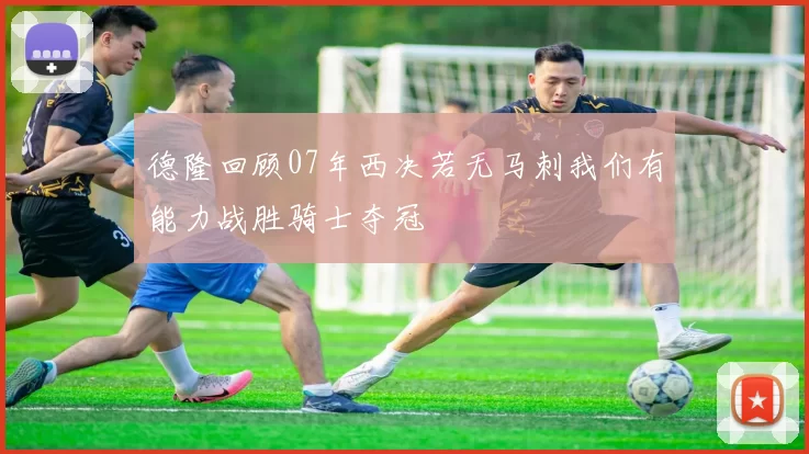 德隆回顾07年西决若无马刺我们有能力战胜骑士夺冠
