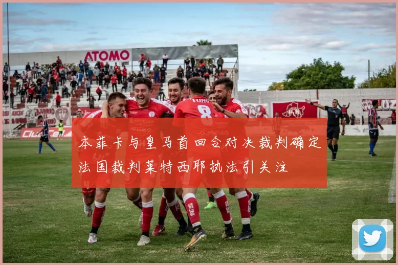 本菲卡与皇马首回合对决裁判确定法国裁判莱特西耶执法引关注