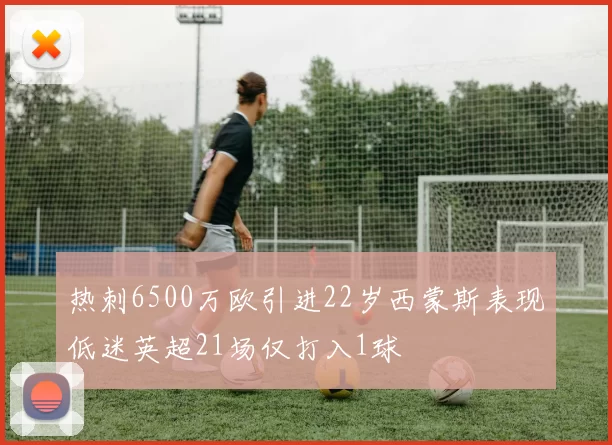 热刺6500万欧引进22岁西蒙斯表现低迷英超21场仅打入1球