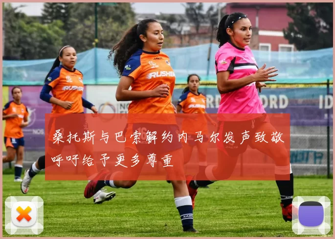 桑托斯与巴索解约内马尔发声致敬呼吁给予更多尊重