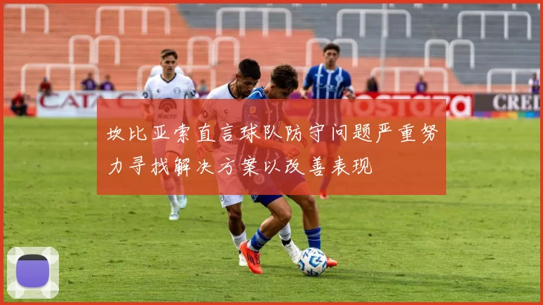 坎比亚索直言球队防守问题严重努力寻找解决方案以改善表现
