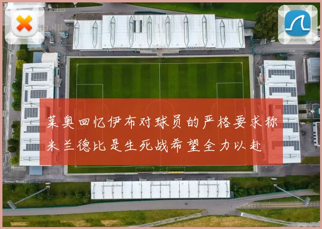 莱奥回忆伊布对球员的严格要求称米兰德比是生死战希望全力以赴