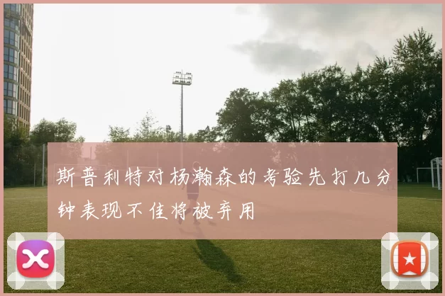 斯普利特对杨瀚森的考验先打几分钟表现不佳将被弃用