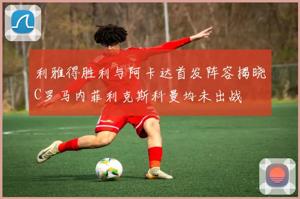 利雅得胜利与阿卡达首发阵容揭晓C罗马内菲利克斯科曼均未出战