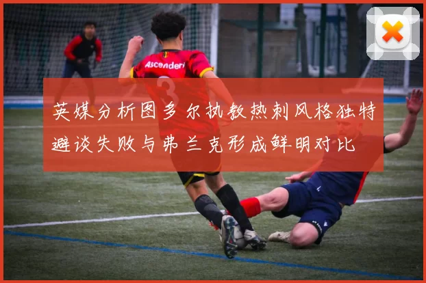 英媒分析图多尔执教热刺风格独特避谈失败与弗兰克形成鲜明对比