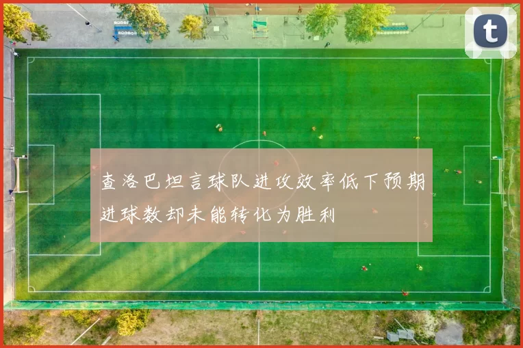 查洛巴坦言球队进攻效率低下预期进球数却未能转化为胜利