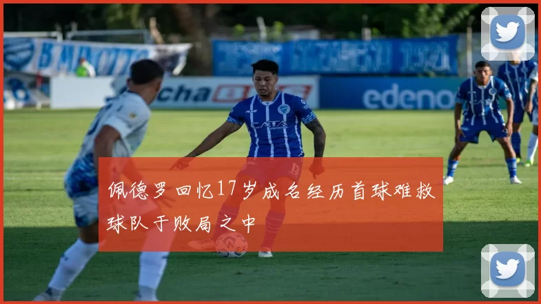 佩德罗回忆17岁成名经历首球难救球队于败局之中