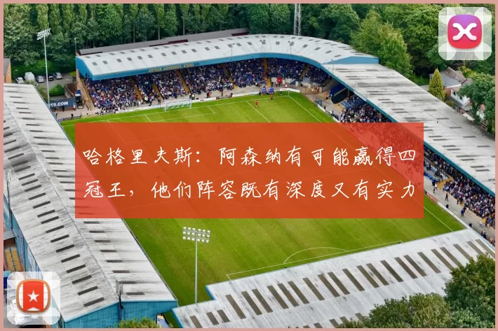 哈格里夫斯：阿森纳有可能赢得四冠王，他们阵容既有深度又有实力