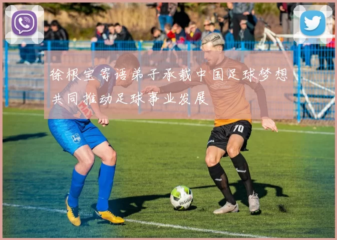 徐根宝寄语弟子承载中国足球梦想共同推动足球事业发展