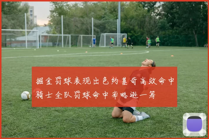 掘金罚球表现出色约基奇高效命中骑士全队罚球命中率略逊一筹