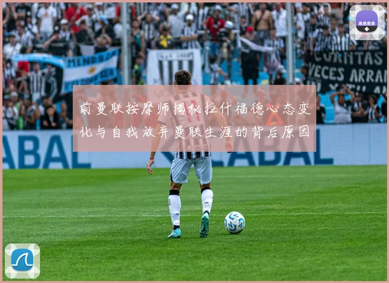 前曼联按摩师揭秘拉什福德心态变化与自我放弃曼联生涯的背后原因