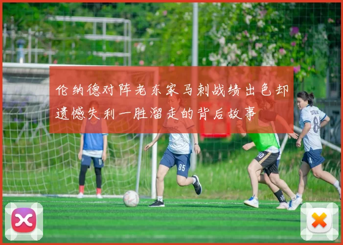 伦纳德对阵老东家马刺战绩出色却遗憾失利一胜溜走的背后故事