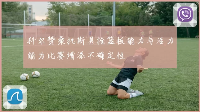 科尔赞桑托斯具抢篮板能力与活力能为比赛增添不确定性