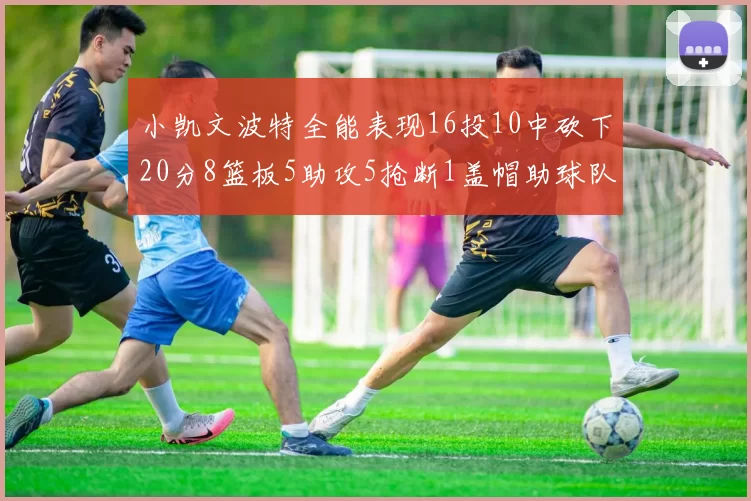 小凯文波特全能表现16投10中砍下20分8篮板5助攻5抢断1盖帽助球队绝杀对手