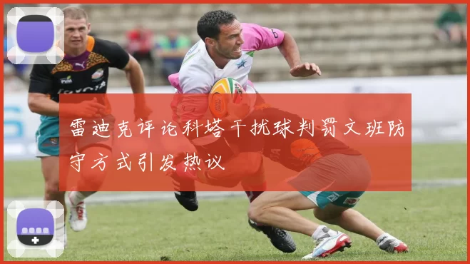 雷迪克评论科塔干扰球判罚文班防守方式引发热议