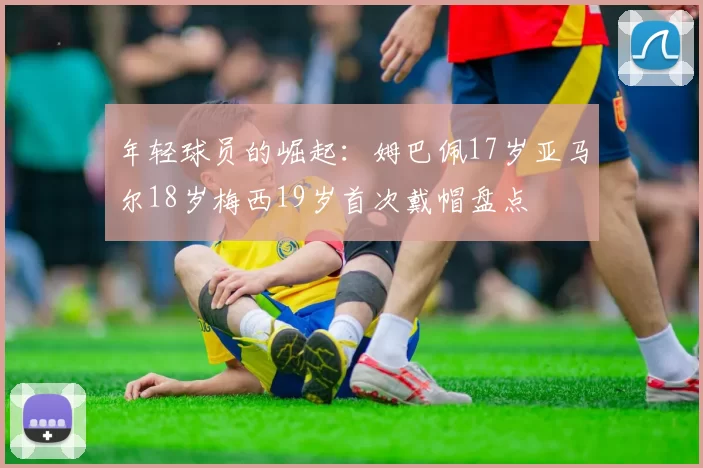 年轻球员的崛起：姆巴佩17岁亚马尔18岁梅西19岁首次戴帽盘点