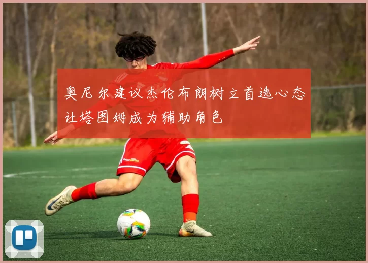 奥尼尔建议杰伦布朗树立首选心态让塔图姆成为辅助角色