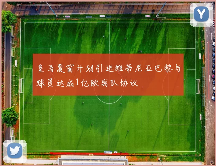 皇马夏窗计划引进维蒂尼亚巴黎与球员达成1亿欧离队协议
