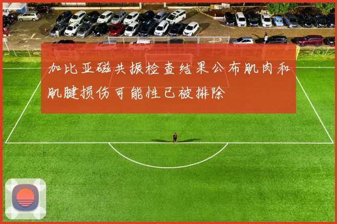 加比亚磁共振检查结果公布肌肉和肌腱损伤可能性已被排除